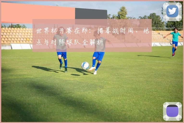 世界杯开赛在即：揭幕战时间、地点与对阵球队全解析