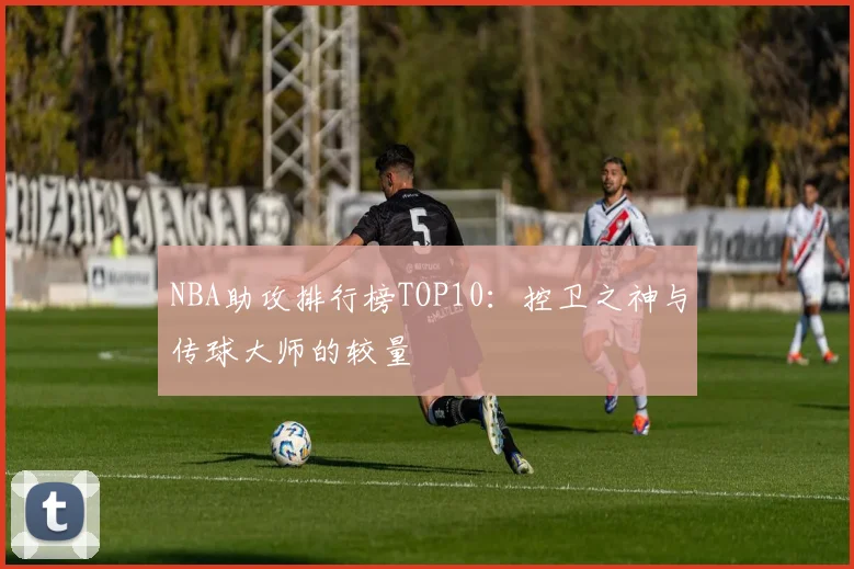 NBA助攻排行榜TOP10：控卫之神与传球大师的较量