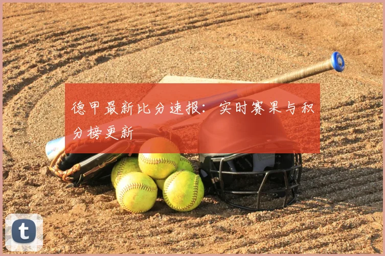 德甲最新比分速报：实时赛果与积分榜更新