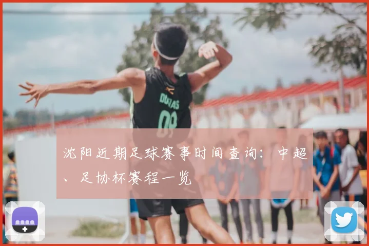 沈阳近期足球赛事时间查询：中超、足协杯赛程一览