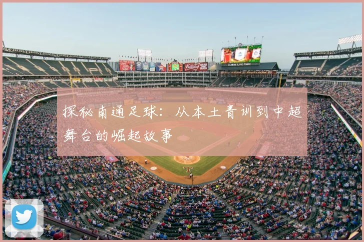 探秘南通足球：从本土青训到中超舞台的崛起故事