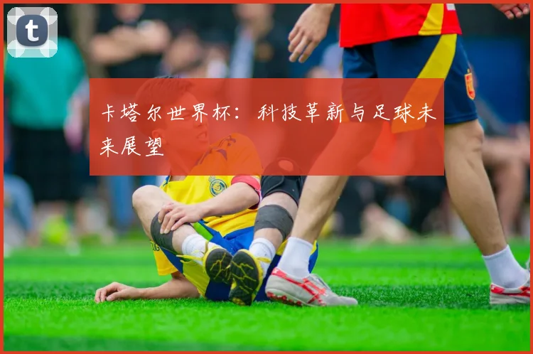 卡塔尔世界杯：科技革新与足球未来展望