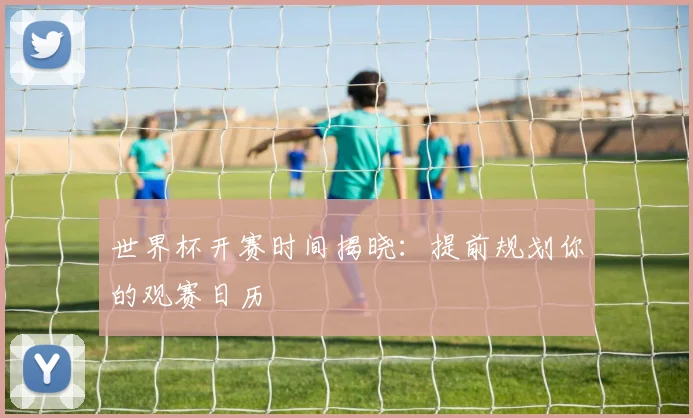 世界杯开赛时间揭晓：提前规划你的观赛日历
