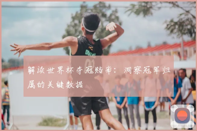 解读世界杯夺冠赔率：洞察冠军归属的关键数据