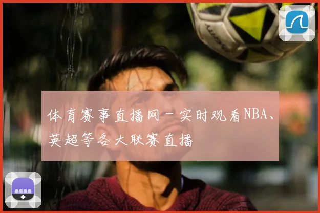 体育赛事直播网 - 实时观看NBA、英超等各大联赛直播