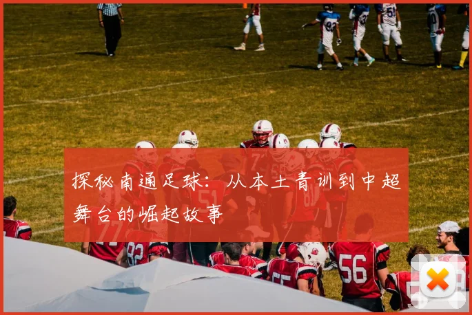 探秘南通足球：从本土青训到中超舞台的崛起故事